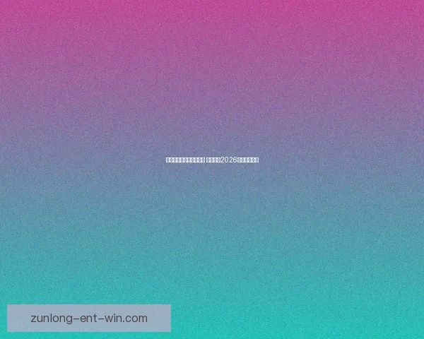 世界杯竞猜平台热门推荐 带你预测2026赛季冠军归属 世界杯竞猜平台热门推荐 带你预测2026赛季冠军归属